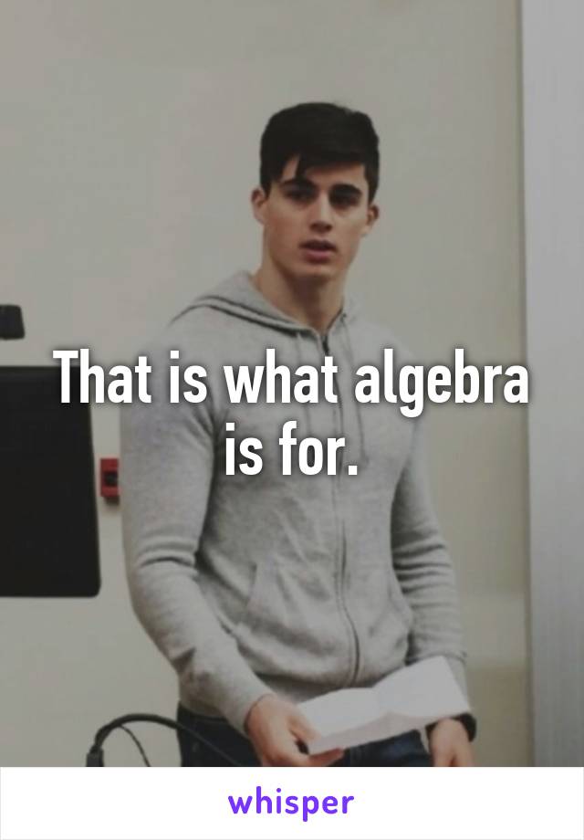 That is what algebra is for.