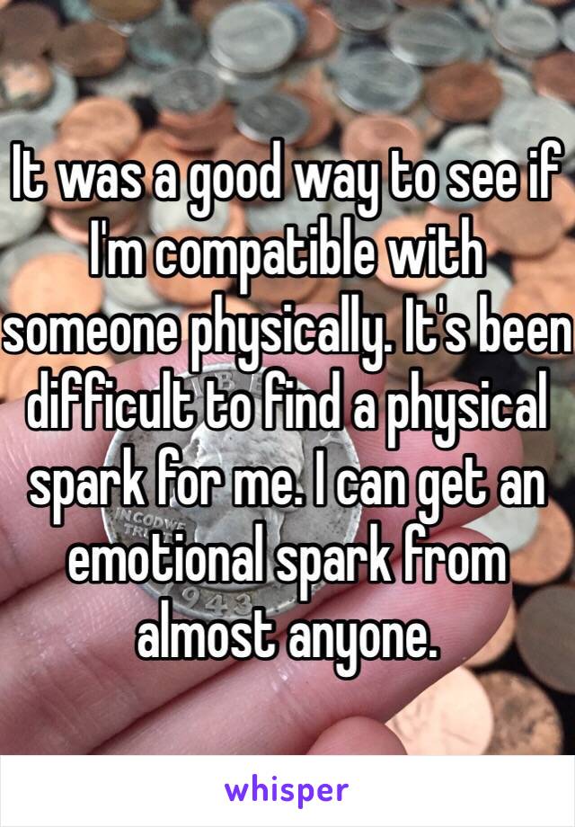 It was a good way to see if I'm compatible with someone physically. It's been difficult to find a physical spark for me. I can get an emotional spark from almost anyone. 