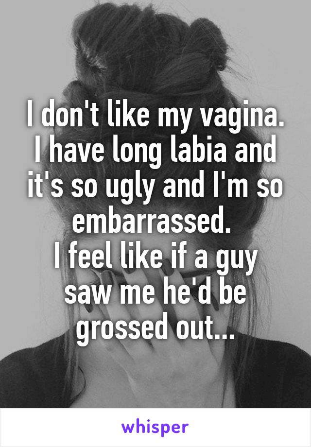 I don't like my vagina. I have long labia and it's so ugly and I'm so embarrassed. 
I feel like if a guy saw me he'd be grossed out...