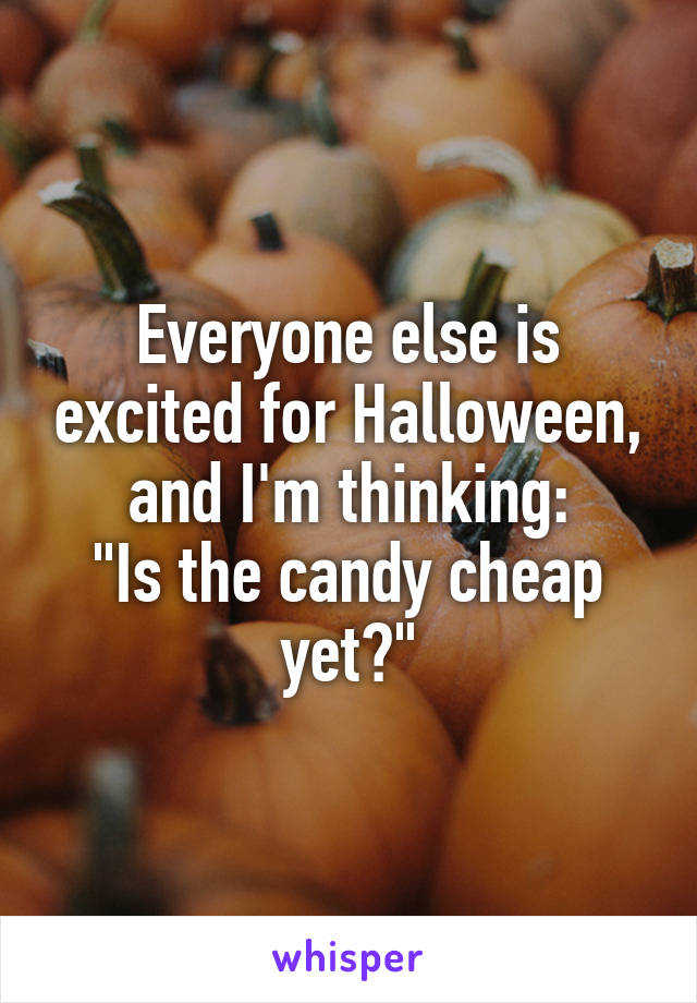 Everyone else is excited for Halloween, and I'm thinking:
"Is the candy cheap yet?"