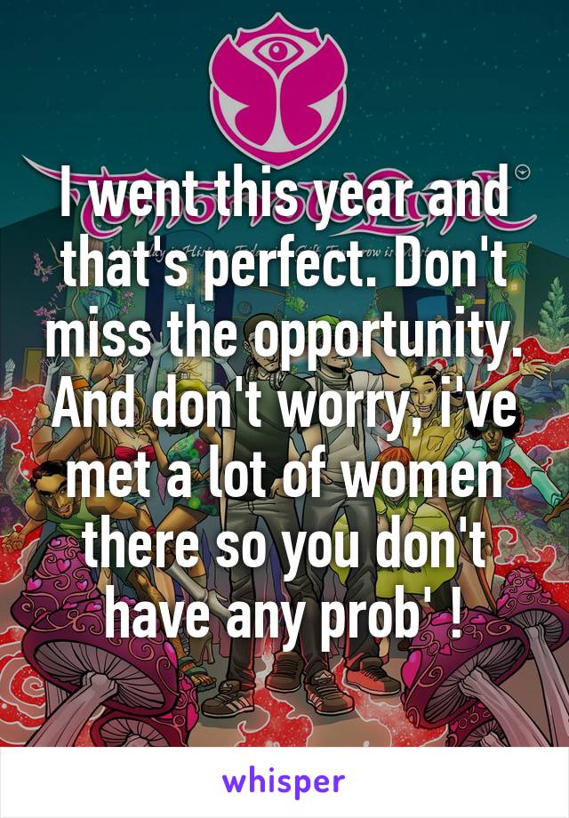 I went this year and that's perfect. Don't miss the opportunity. And don't worry, i've met a lot of women there so you don't have any prob' !