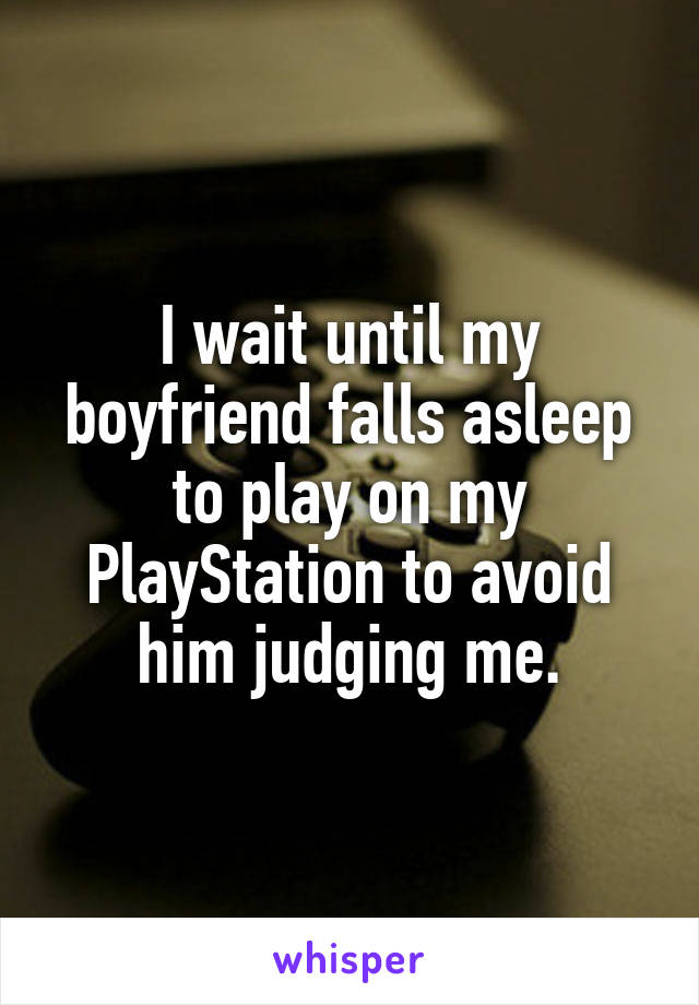 I wait until my boyfriend falls asleep to play on my PlayStation to avoid him judging me.