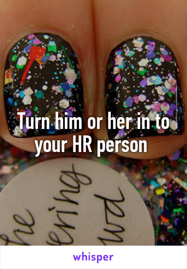 Turn him or her in to your HR person 