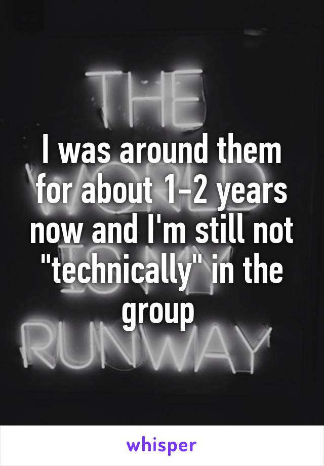 I was around them for about 1-2 years now and I'm still not "technically" in the group 