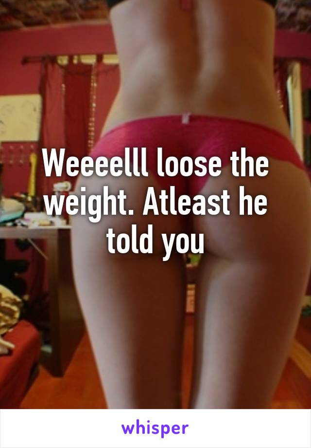 Weeeelll loose the weight. Atleast he told you
