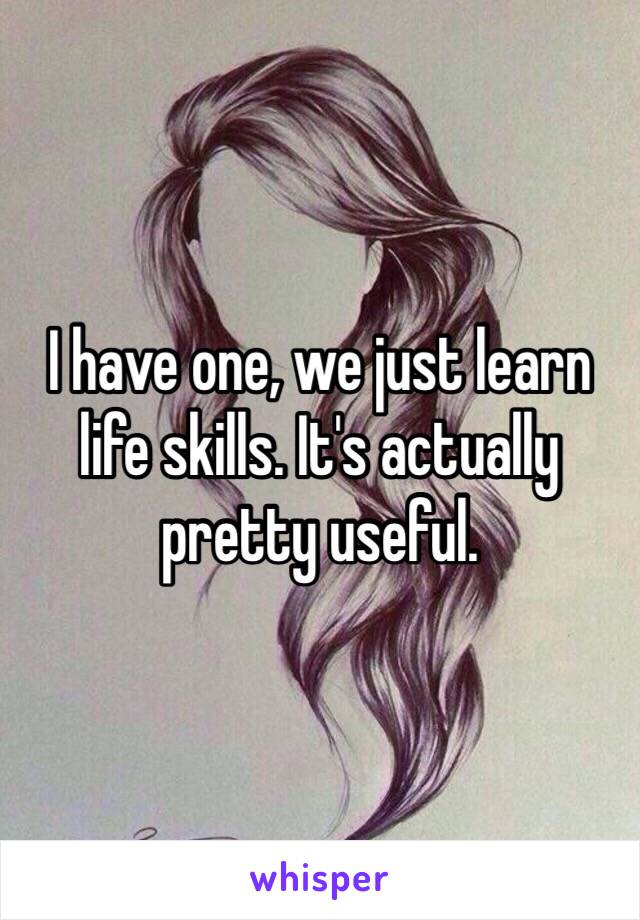 I have one, we just learn life skills. It's actually pretty useful. 