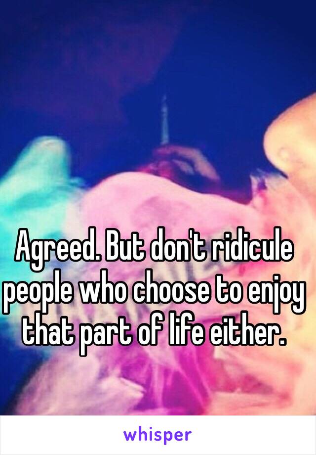 Agreed. But don't ridicule people who choose to enjoy that part of life either.