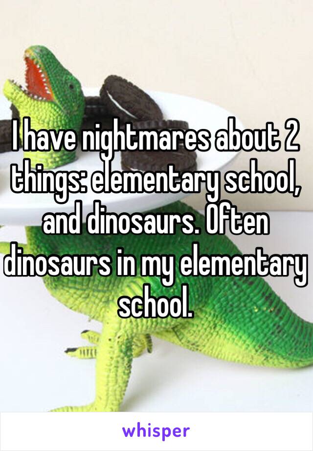 I have nightmares about 2 things: elementary school, and dinosaurs. Often dinosaurs in my elementary school. 