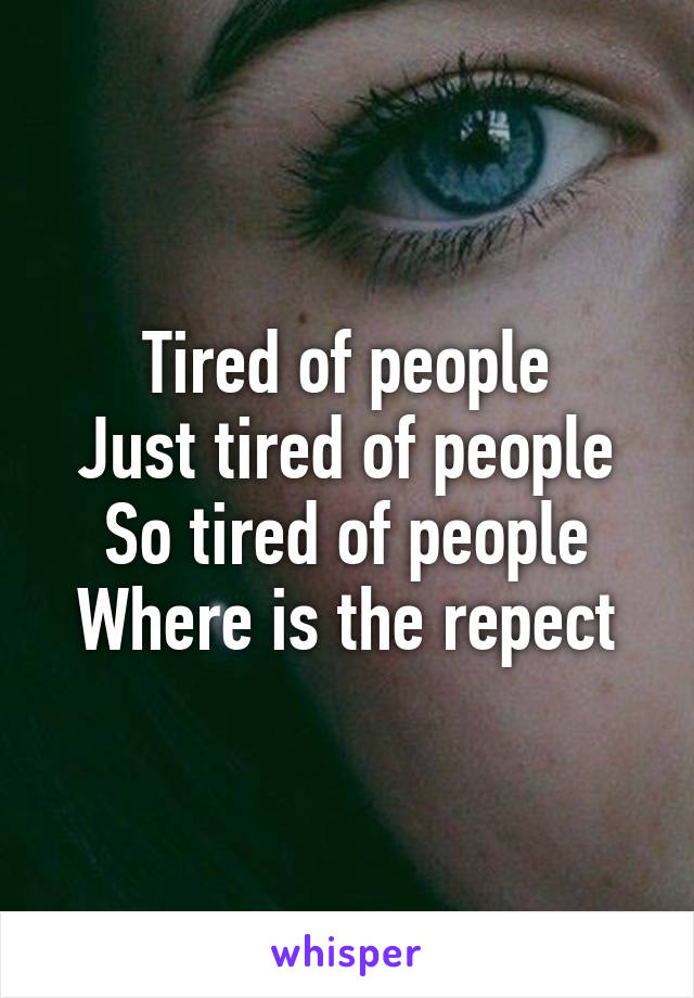 Tired of people
Just tired of people
So tired of people
Where is the repect