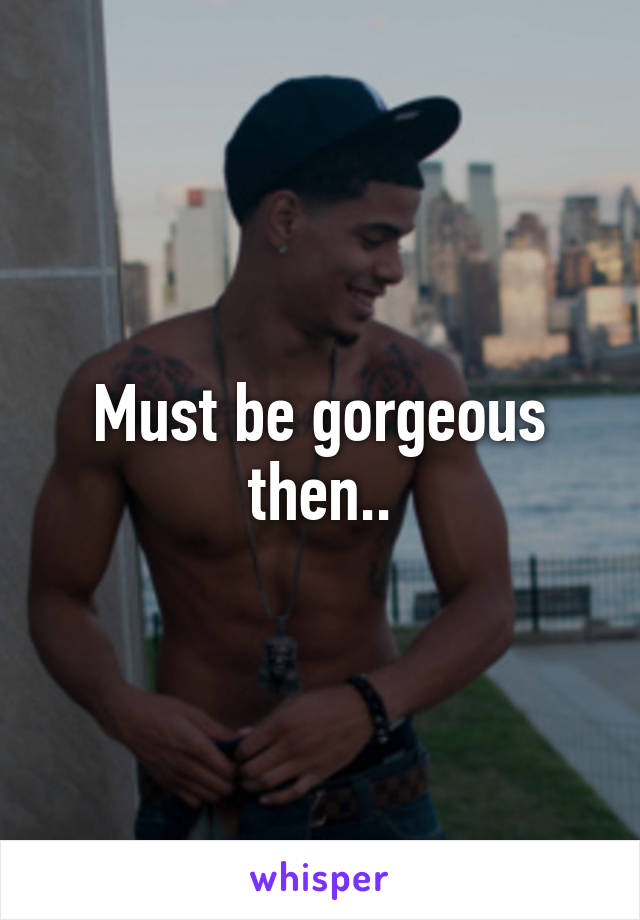 Must be gorgeous then..