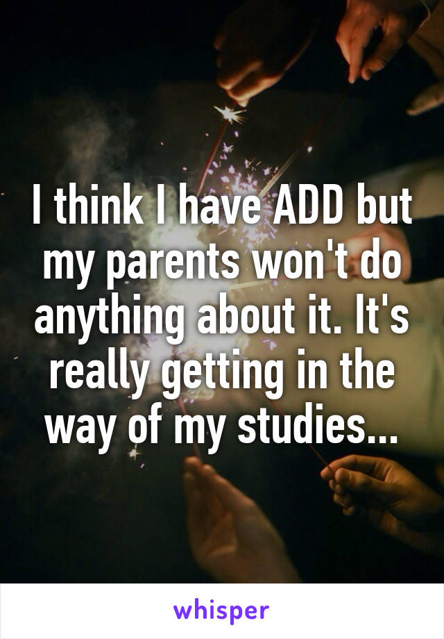 I think I have ADD but my parents won't do anything about it. It's really getting in the way of my studies...