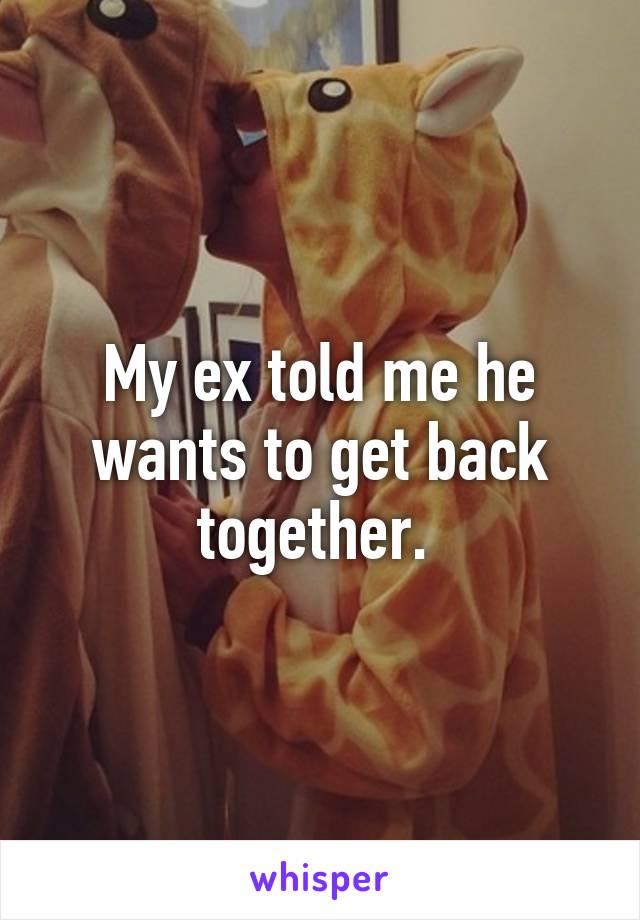 My ex told me he wants to get back together. 