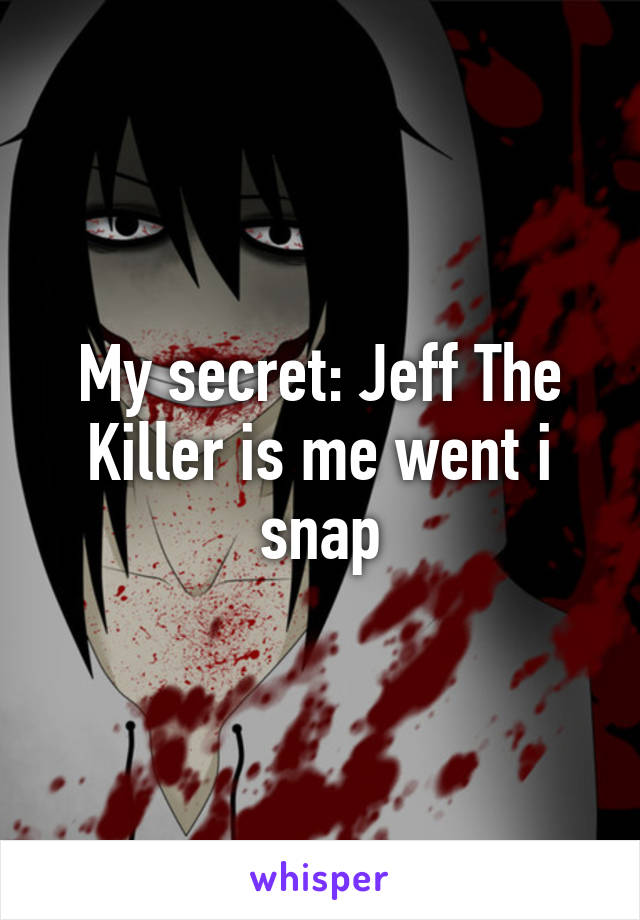 My secret: Jeff The Killer is me went i snap