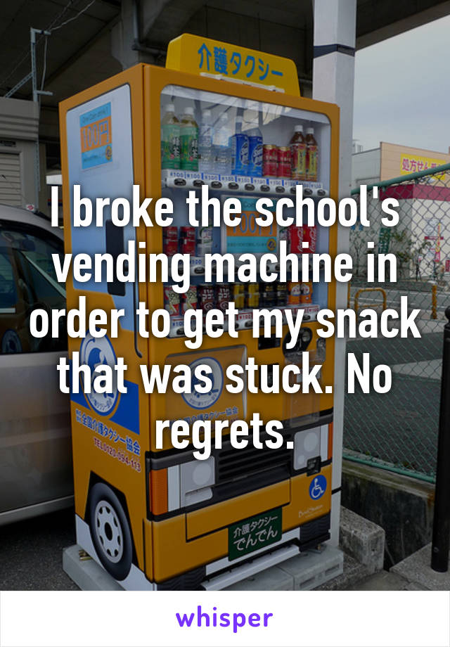I broke the school's vending machine in order to get my snack that was stuck. No regrets.