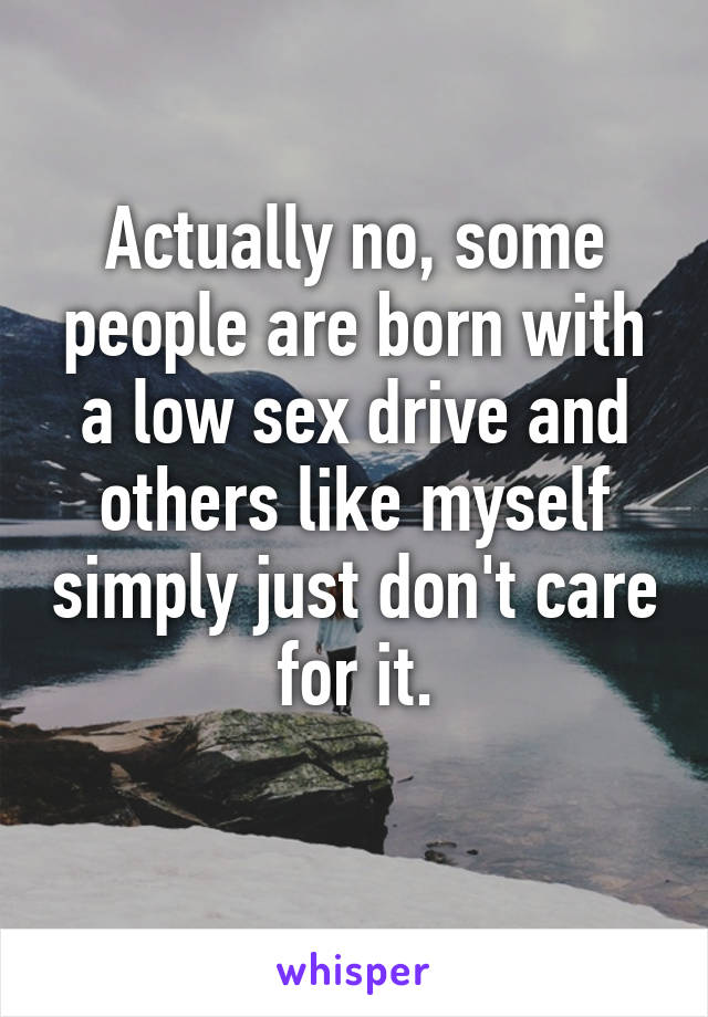 Actually no, some people are born with a low sex drive and others like myself simply just don't care for it.
