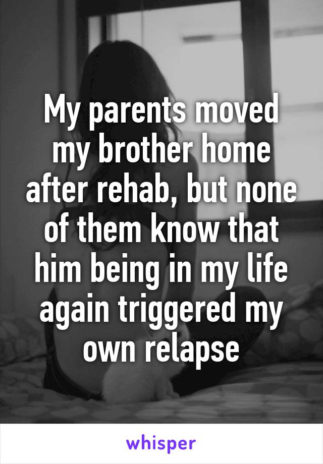 My parents moved my brother home after rehab, but none of them know that him being in my life again triggered my own relapse