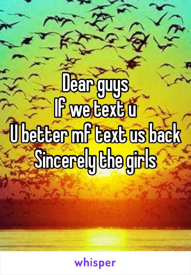 Dear guys 
If we text u 
U better mf text us back 
Sincerely the girls 
