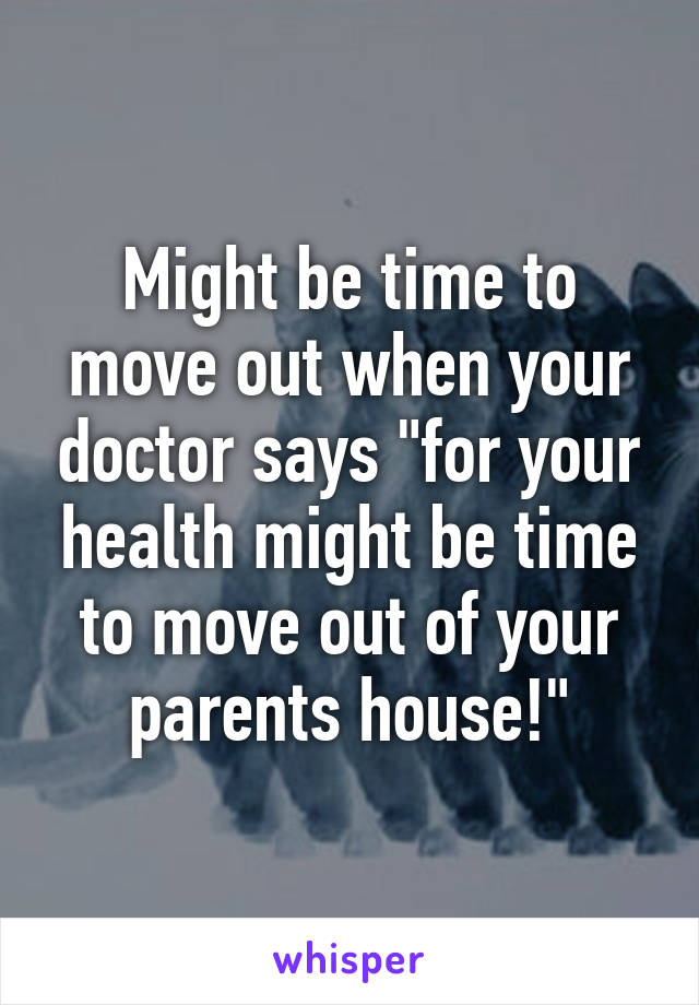 Might be time to move out when your doctor says "for your health might be time to move out of your parents house!"