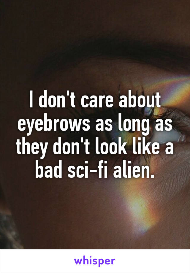 I don't care about eyebrows as long as they don't look like a bad sci-fi alien.