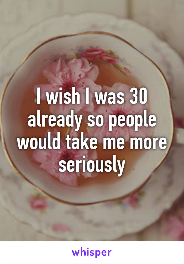 I wish I was 30 already so people would take me more seriously
