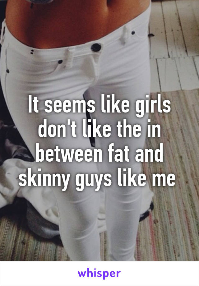 It seems like girls don't like the in between fat and skinny guys like me 