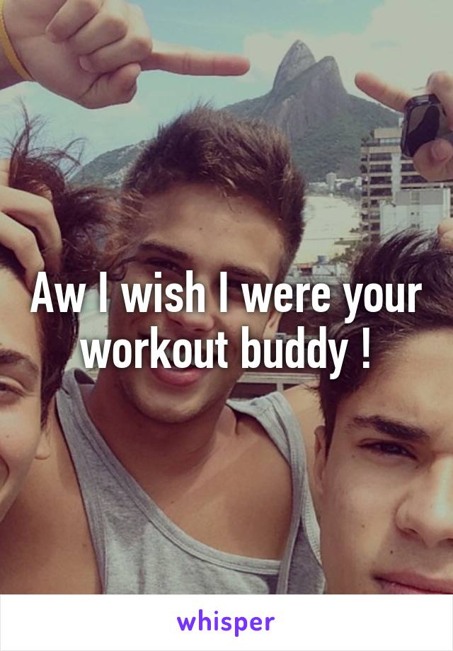 Aw I wish I were your workout buddy !