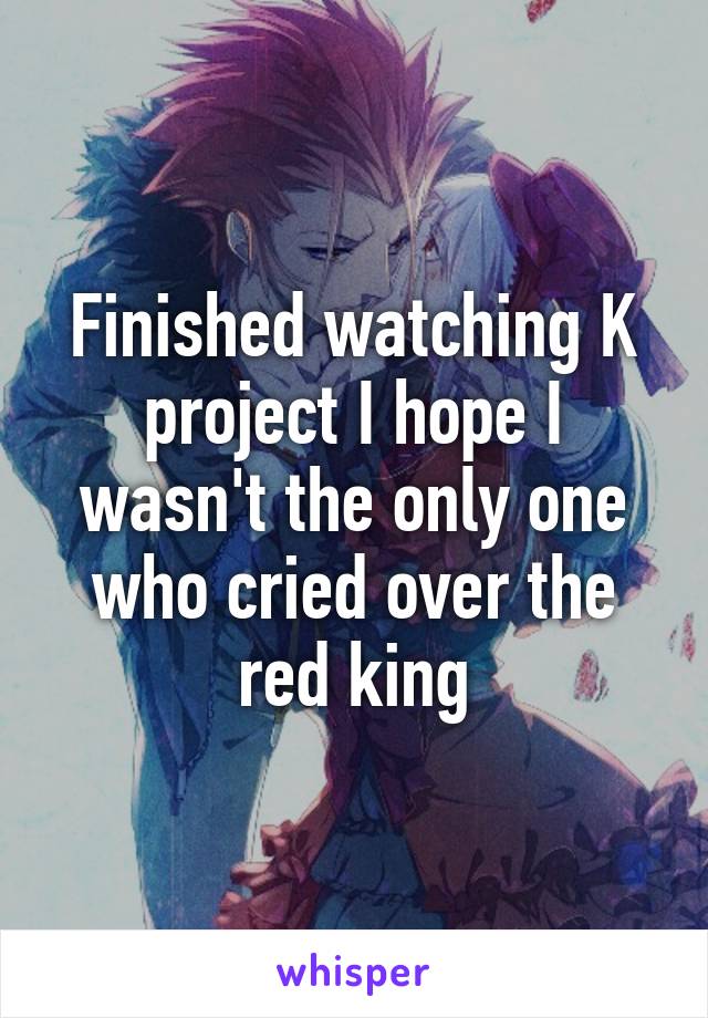 Finished watching K project I hope I wasn't the only one who cried over the red king