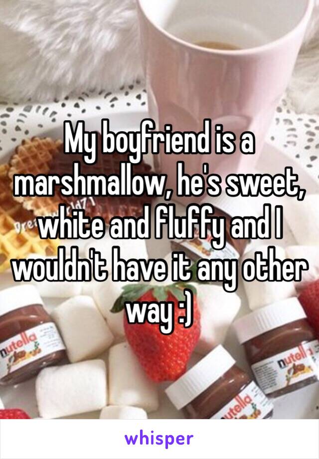 My boyfriend is a marshmallow, he's sweet, white and fluffy and I wouldn't have it any other way :)