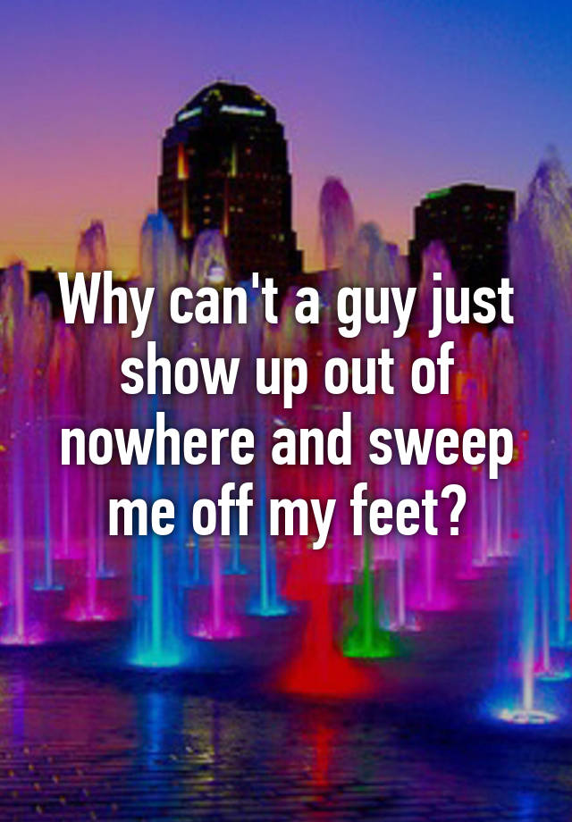 why-can-t-a-guy-just-show-up-out-of-nowhere-and-sweep-me-off-my-feet