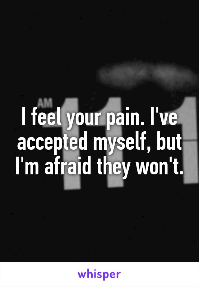 I feel your pain. I've accepted myself, but I'm afraid they won't.
