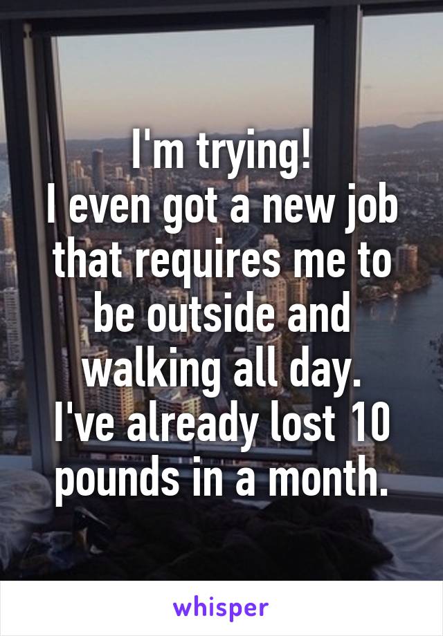 I'm trying!
I even got a new job that requires me to be outside and walking all day.
I've already lost 10 pounds in a month.