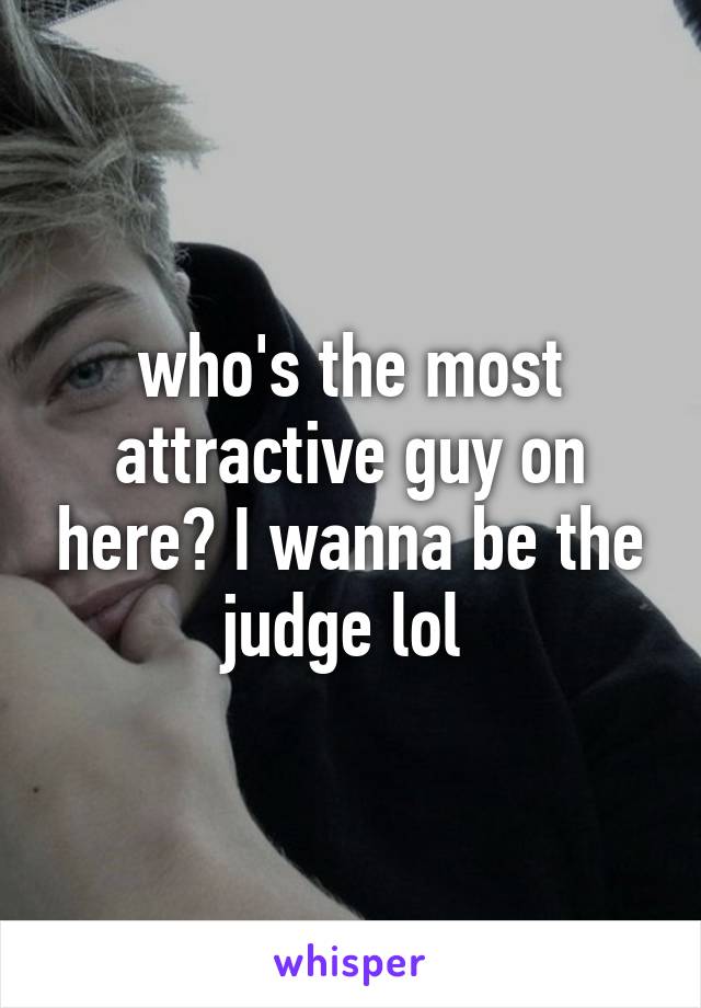 who's the most attractive guy on here? I wanna be the judge lol 