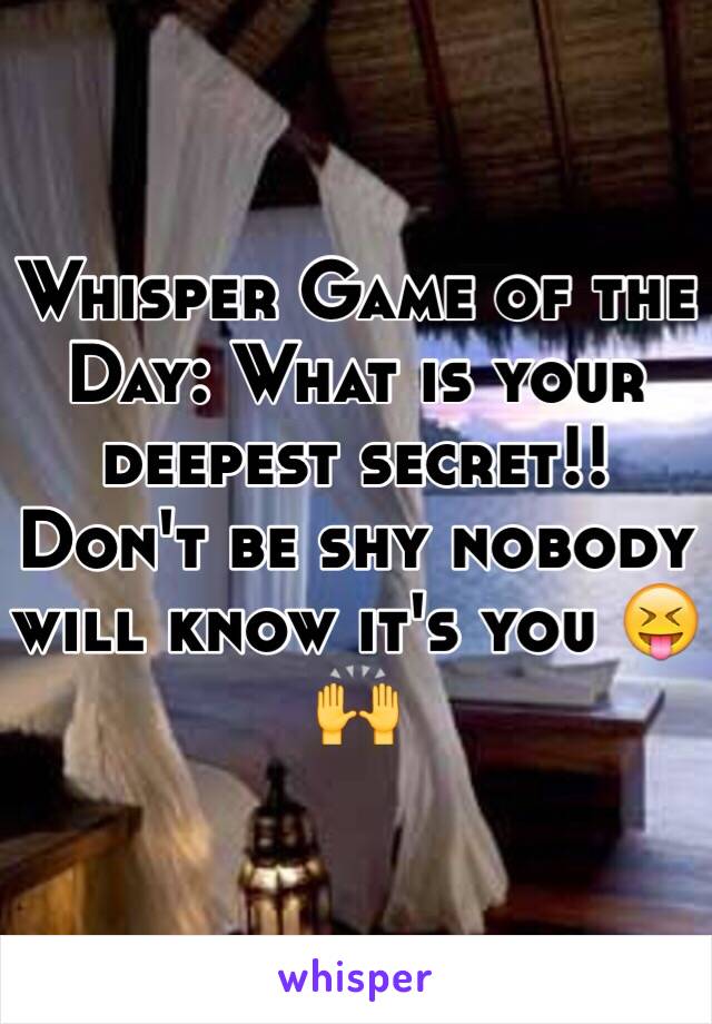 Whisper Game of the Day: What is your deepest secret!! Don't be shy nobody will know it's you 😝🙌