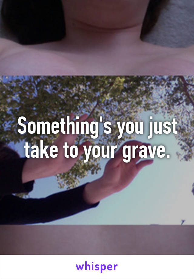 Something's you just take to your grave.