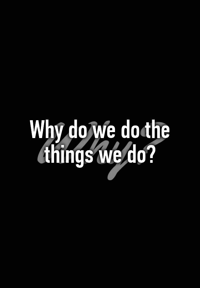 why-do-we-do-the-things-we-do