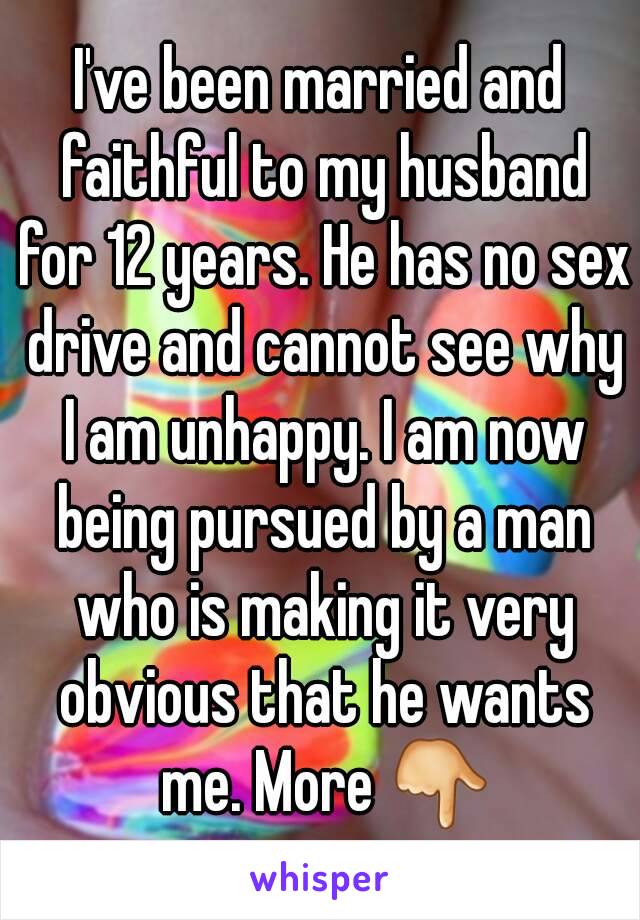 I've been married and faithful to my husband for 12 years. He has no sex drive and cannot see why I am unhappy. I am now being pursued by a man who is making it very obvious that he wants me. More 👇