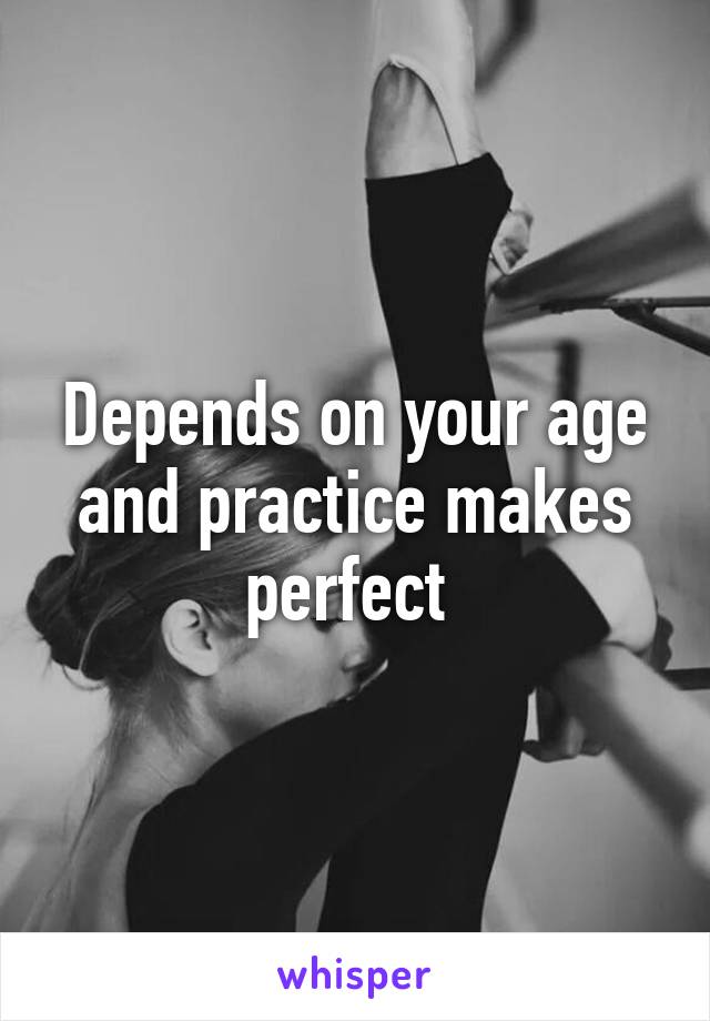 Depends on your age and practice makes perfect 