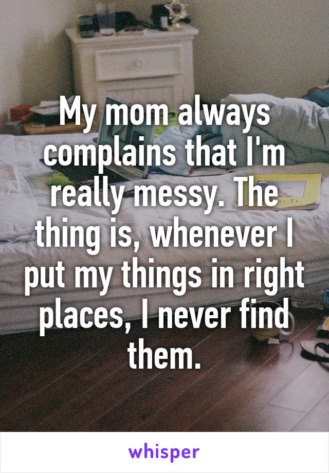 My mom always complains that I'm really messy. The thing is, whenever I put my things in right places, I never find them.