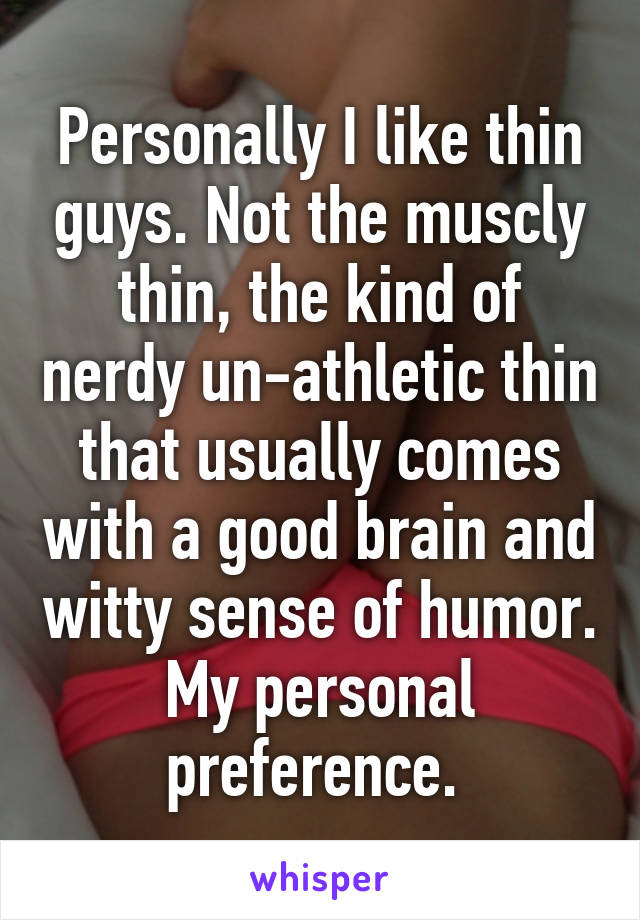 Personally I like thin guys. Not the muscly thin, the kind of nerdy un-athletic thin that usually comes with a good brain and witty sense of humor. My personal preference. 