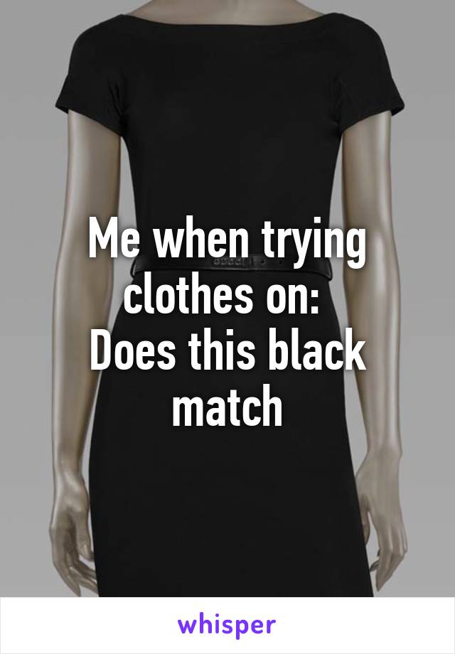 Me when trying clothes on: 
Does this black match