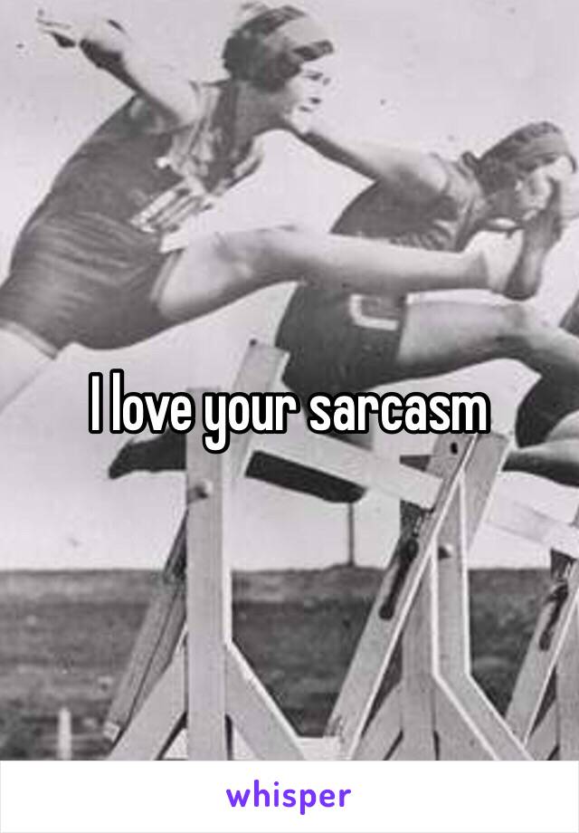 I love your sarcasm 