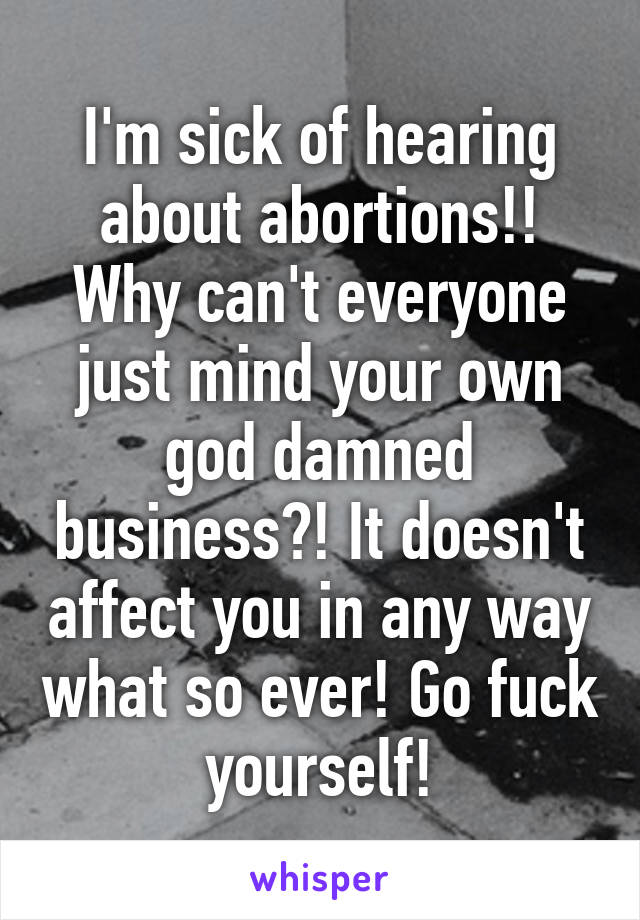 I'm sick of hearing about abortions!! Why can't everyone just mind your own god damned business?! It doesn't affect you in any way what so ever! Go fuck yourself!