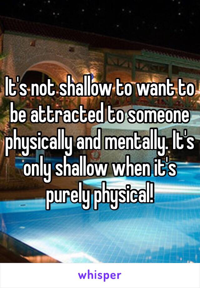 It's not shallow to want to be attracted to someone physically and mentally. It's only shallow when it's purely physical!