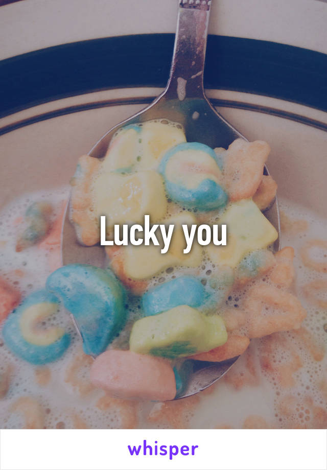 Lucky you