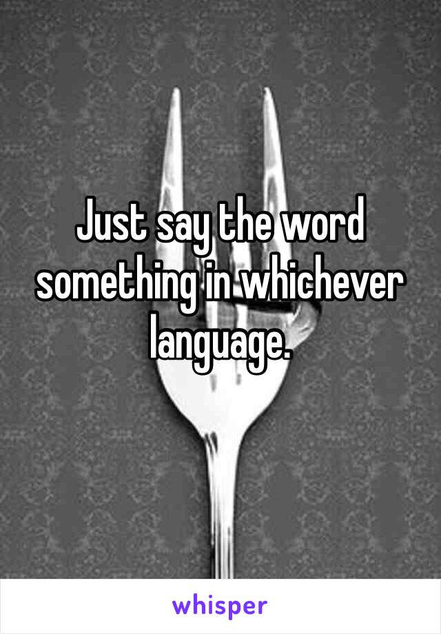Just say the word something in whichever language. 
