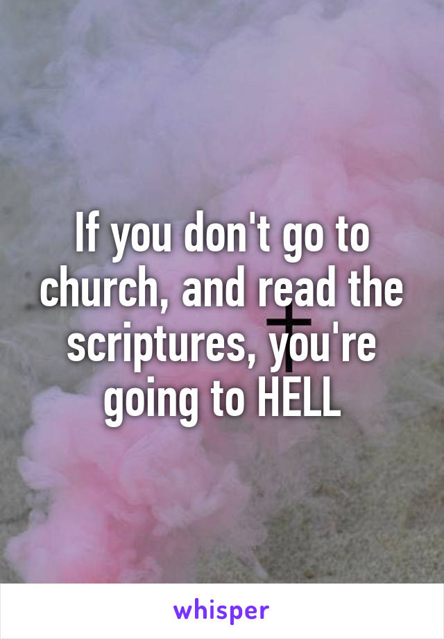 If you don't go to church, and read the scriptures, you're going to HELL
