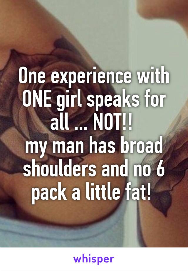 One experience with ONE girl speaks for all ... NOT!! 
my man has broad shoulders and no 6 pack a little fat! 