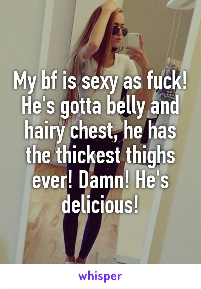 My bf is sexy as fuck! He's gotta belly and hairy chest, he has the thickest thighs ever! Damn! He's delicious!