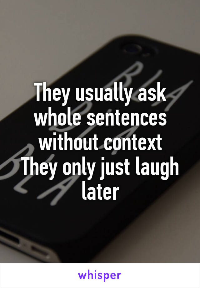 They usually ask whole sentences without context
They only just laugh later