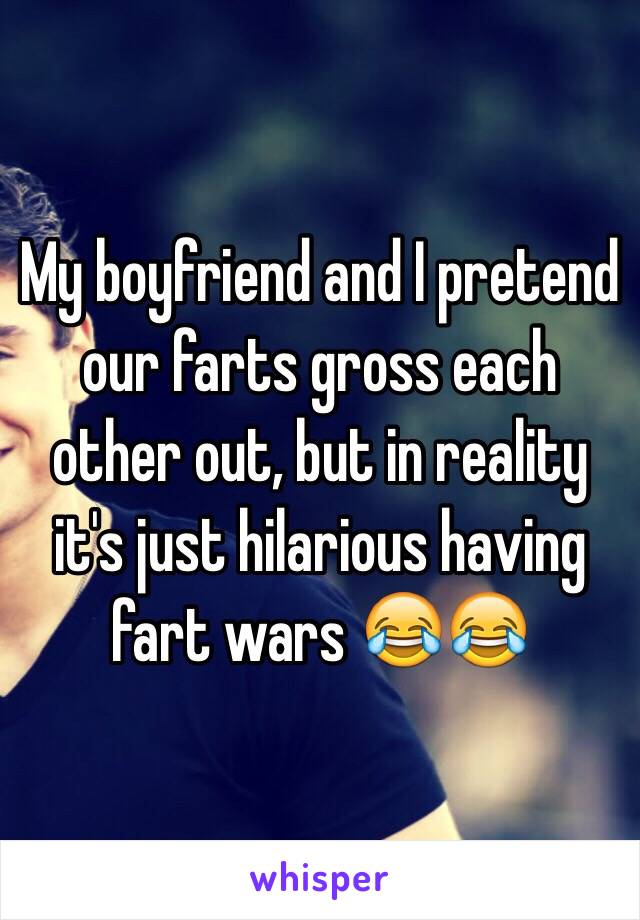 My boyfriend and I pretend our farts gross each other out, but in reality it's just hilarious having fart wars 😂😂